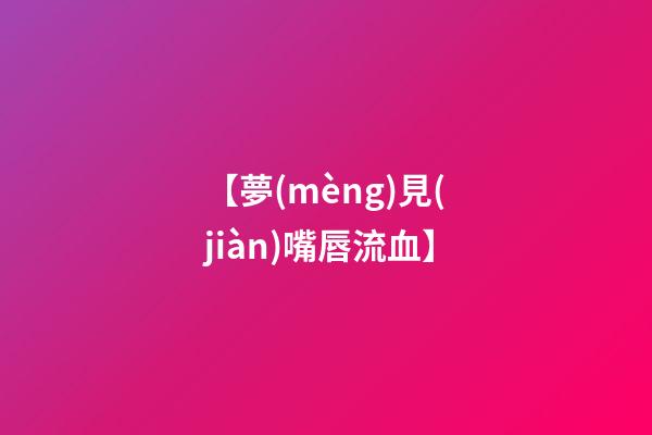 【夢(mèng)見(jiàn)嘴唇流血】