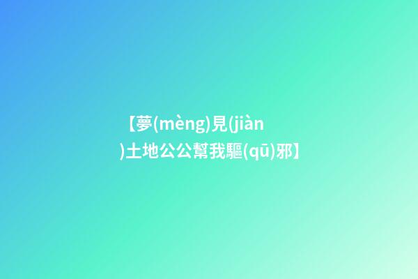 【夢(mèng)見(jiàn)土地公公幫我驅(qū)邪】