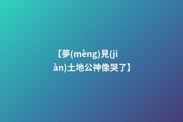 【夢(mèng)見(jiàn)土地公神像哭了】