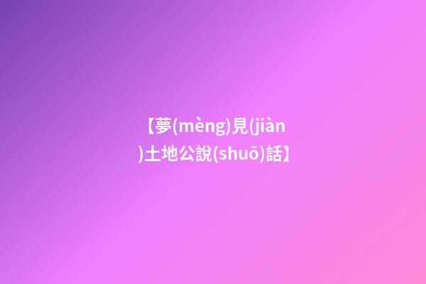 【夢(mèng)見(jiàn)土地公說(shuō)話】