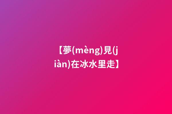 【夢(mèng)見(jiàn)在冰水里走】