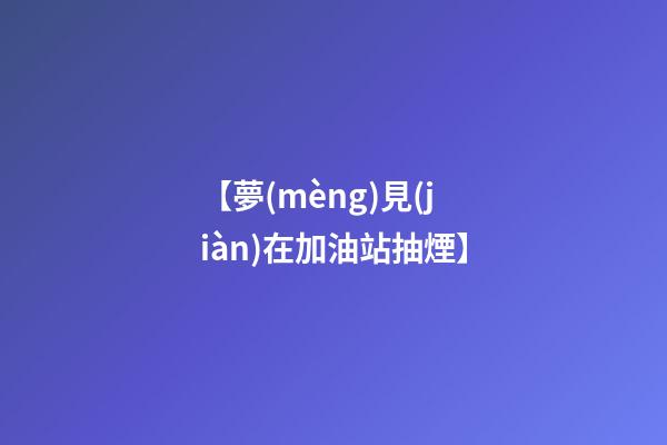 【夢(mèng)見(jiàn)在加油站抽煙】