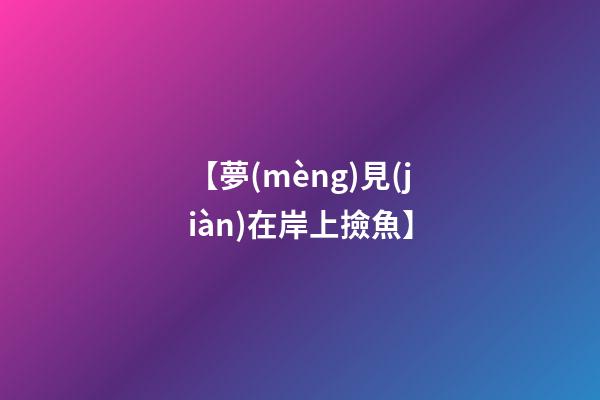 【夢(mèng)見(jiàn)在岸上撿魚】