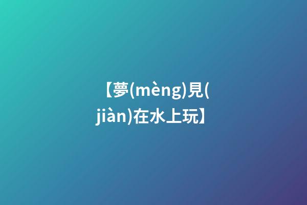 【夢(mèng)見(jiàn)在水上玩】