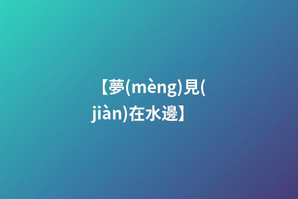 【夢(mèng)見(jiàn)在水邊】