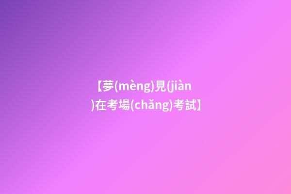 【夢(mèng)見(jiàn)在考場(chǎng)考試】