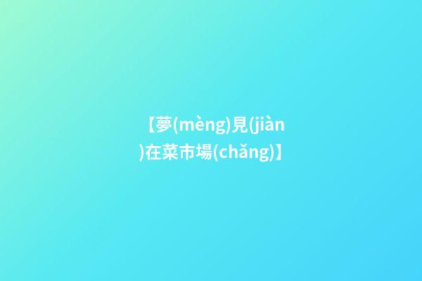【夢(mèng)見(jiàn)在菜市場(chǎng)】