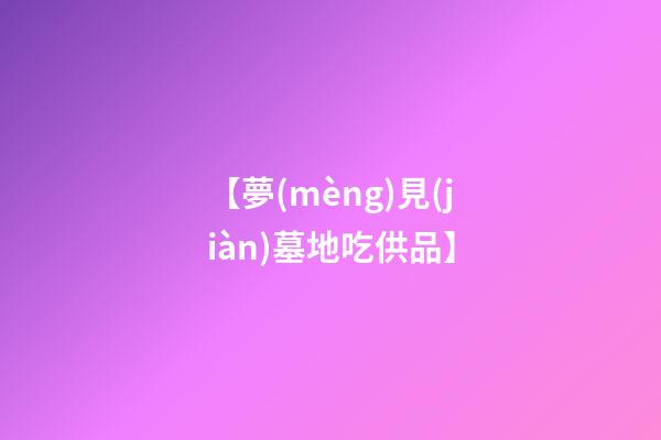 【夢(mèng)見(jiàn)墓地吃供品】