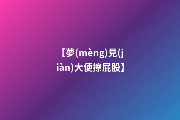 【夢(mèng)見(jiàn)大便擦屁股】
