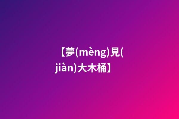 【夢(mèng)見(jiàn)大木桶】
