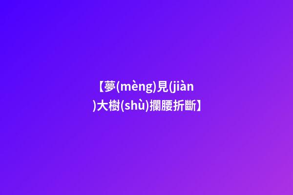 【夢(mèng)見(jiàn)大樹(shù)攔腰折斷】