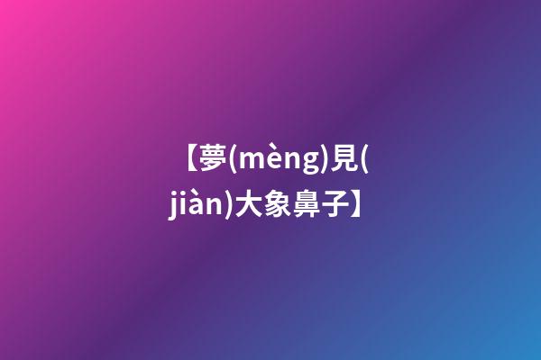 【夢(mèng)見(jiàn)大象鼻子】