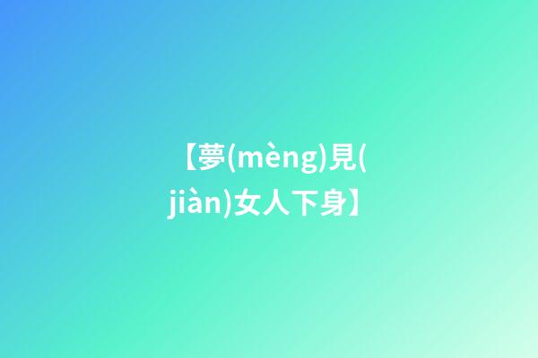 【夢(mèng)見(jiàn)女人下身】