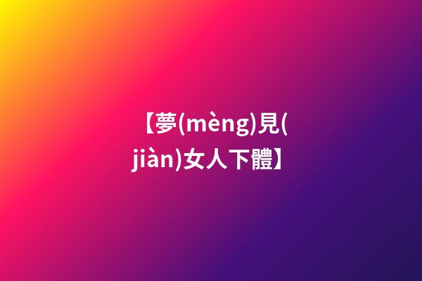 【夢(mèng)見(jiàn)女人下體】