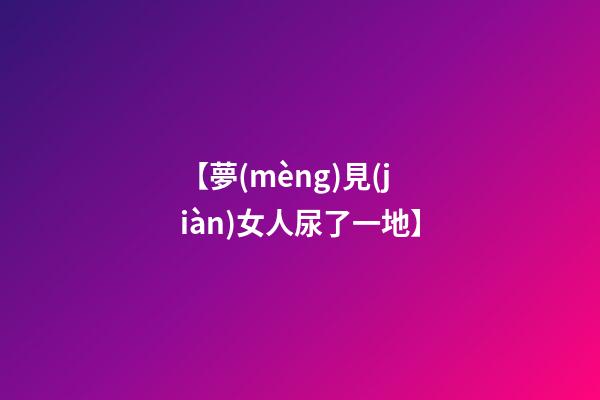 【夢(mèng)見(jiàn)女人尿了一地】