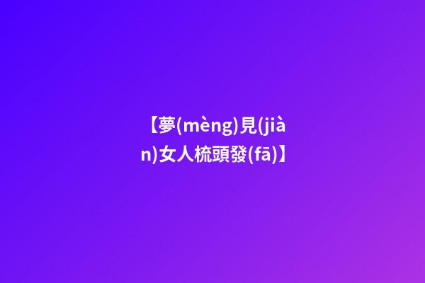 【夢(mèng)見(jiàn)女人梳頭發(fā)】