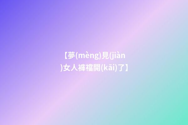 【夢(mèng)見(jiàn)女人褲襠開(kāi)了】