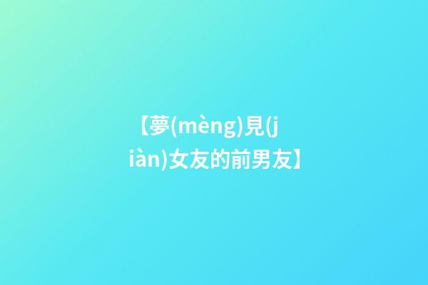 【夢(mèng)見(jiàn)女友的前男友】