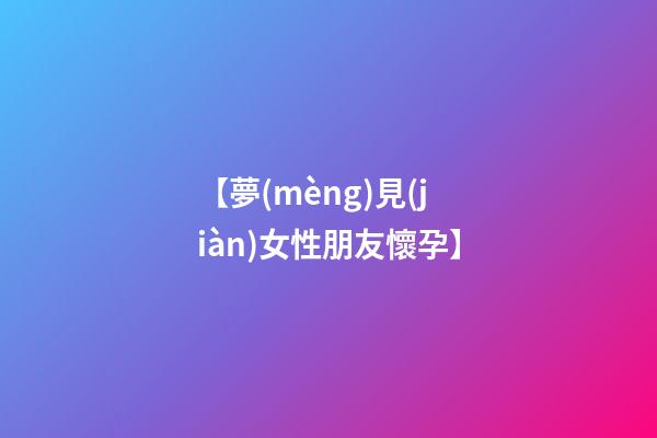 【夢(mèng)見(jiàn)女性朋友懷孕】