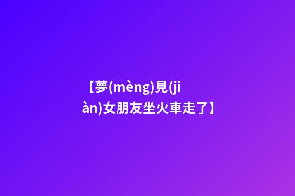 【夢(mèng)見(jiàn)女朋友坐火車走了】