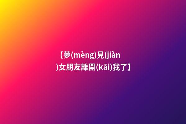 【夢(mèng)見(jiàn)女朋友離開(kāi)我了】