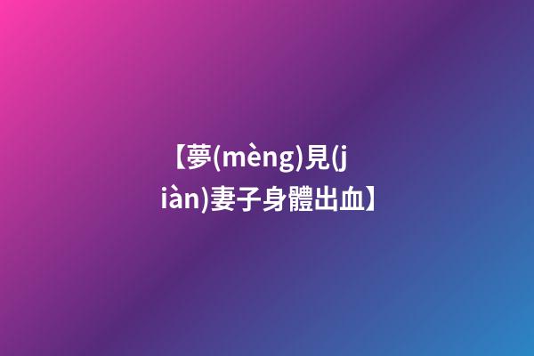 【夢(mèng)見(jiàn)妻子身體出血】
