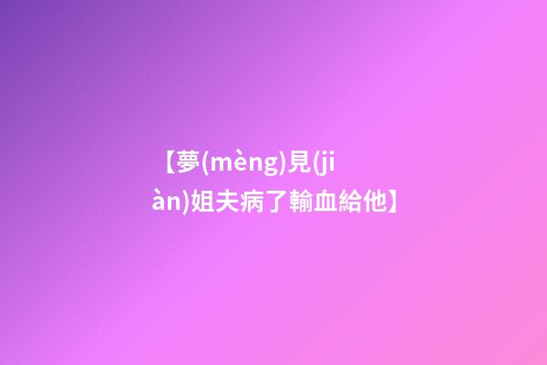 【夢(mèng)見(jiàn)姐夫病了輸血給他】