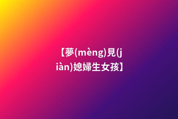 【夢(mèng)見(jiàn)媳婦生女孩】