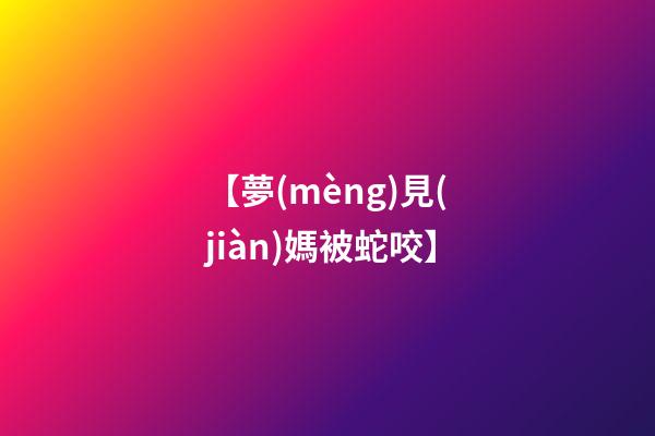 【夢(mèng)見(jiàn)媽被蛇咬】