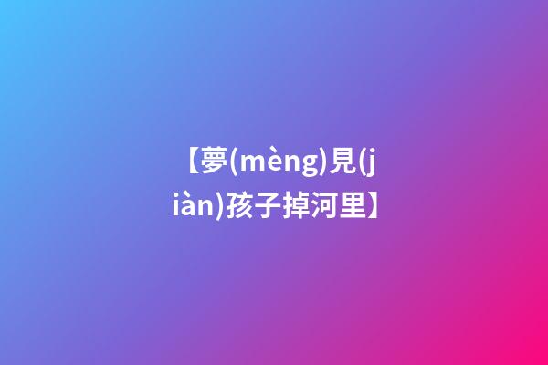 【夢(mèng)見(jiàn)孩子掉河里】