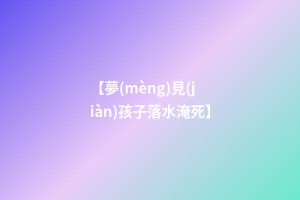 【夢(mèng)見(jiàn)孩子落水淹死】