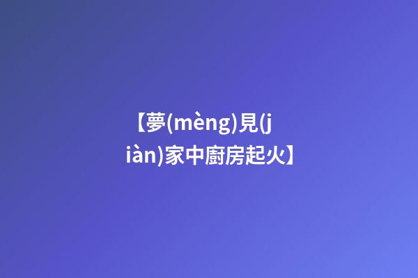【夢(mèng)見(jiàn)家中廚房起火】