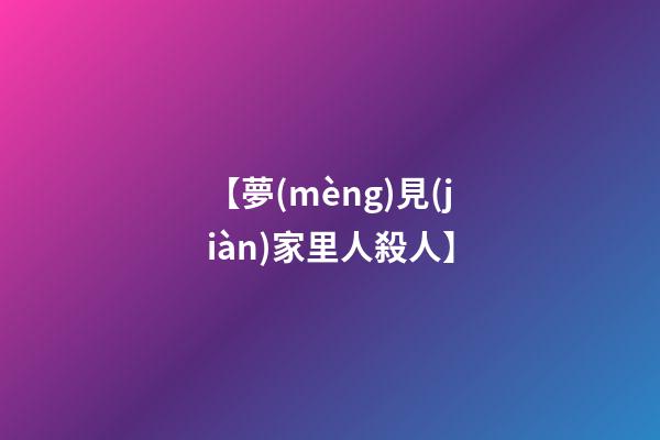【夢(mèng)見(jiàn)家里人殺人】