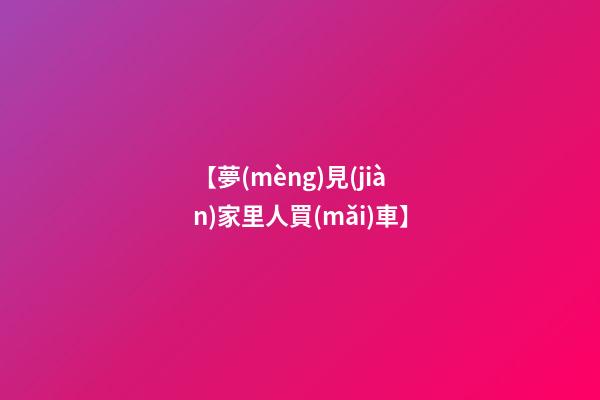【夢(mèng)見(jiàn)家里人買(mǎi)車】