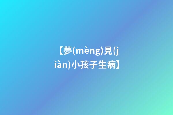 【夢(mèng)見(jiàn)小孩子生病】