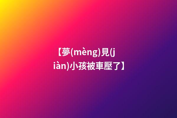 【夢(mèng)見(jiàn)小孩被車壓了】