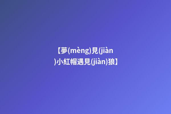 【夢(mèng)見(jiàn)小紅帽遇見(jiàn)狼】