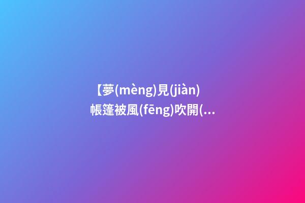 【夢(mèng)見(jiàn)帳篷被風(fēng)吹開(kāi)】