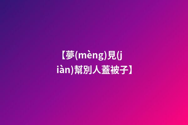 【夢(mèng)見(jiàn)幫別人蓋被子】