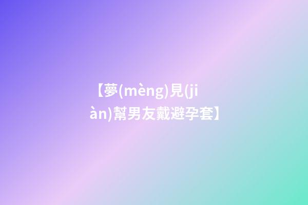 【夢(mèng)見(jiàn)幫男友戴避孕套】