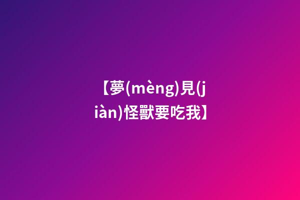 【夢(mèng)見(jiàn)怪獸要吃我】