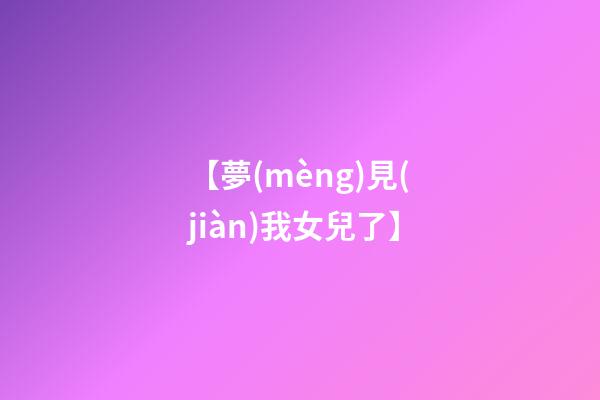 【夢(mèng)見(jiàn)我女兒了】