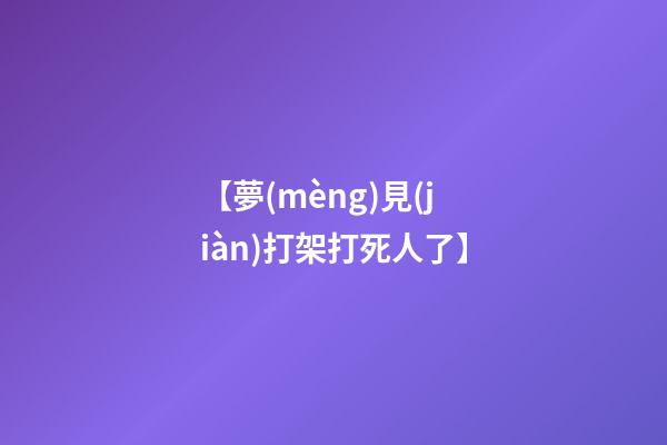 【夢(mèng)見(jiàn)打架打死人了】