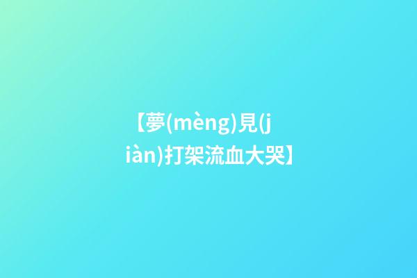 【夢(mèng)見(jiàn)打架流血大哭】