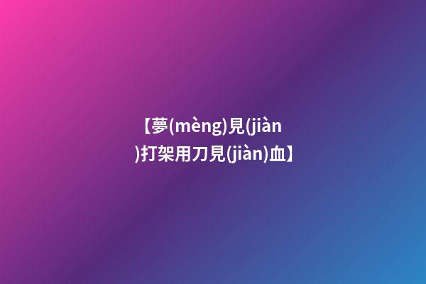【夢(mèng)見(jiàn)打架用刀見(jiàn)血】