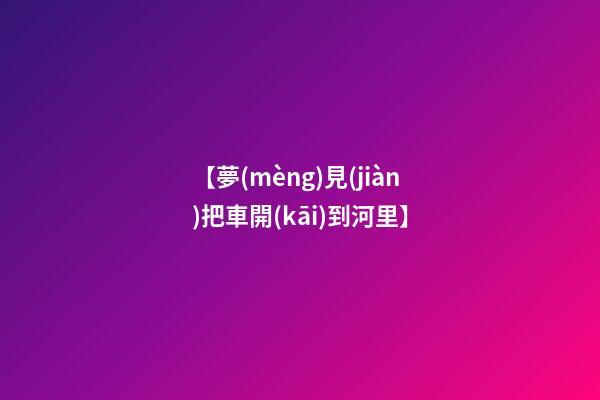 【夢(mèng)見(jiàn)把車開(kāi)到河里】