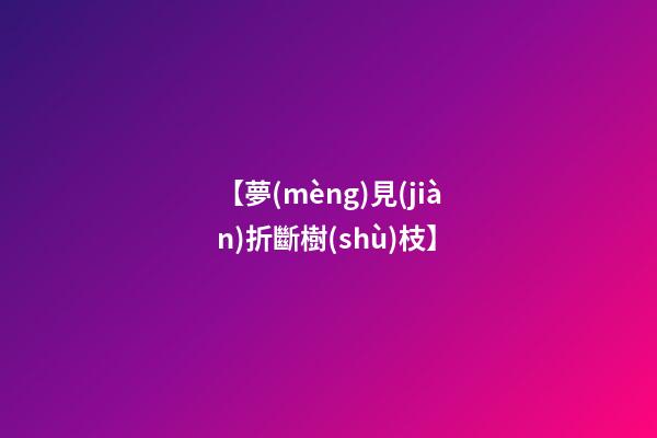 【夢(mèng)見(jiàn)折斷樹(shù)枝】