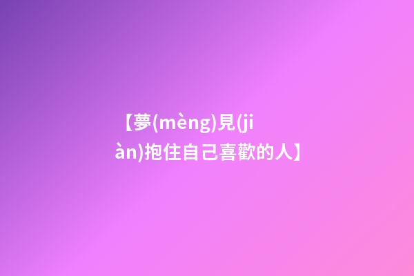 【夢(mèng)見(jiàn)抱住自己喜歡的人】