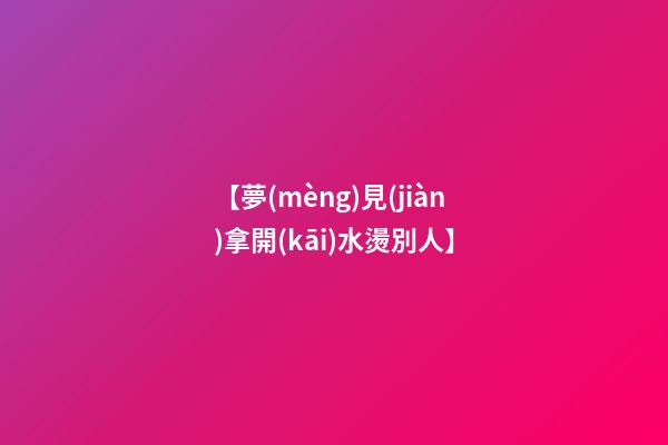 【夢(mèng)見(jiàn)拿開(kāi)水燙別人】