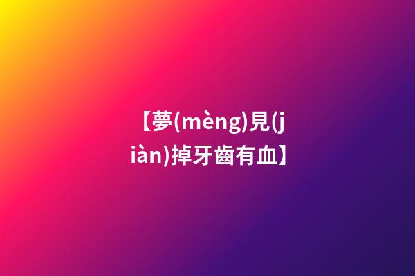 【夢(mèng)見(jiàn)掉牙齒有血】